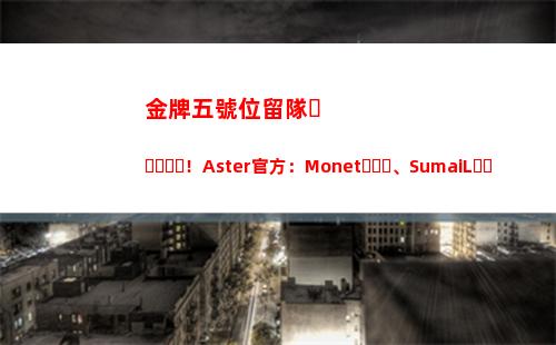金牌五號位留隊！Aster官方：Monet、SumaiL、XXS、KaKa離隊